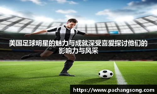 美国足球明星的魅力与成就深受喜爱探讨他们的影响力与风采